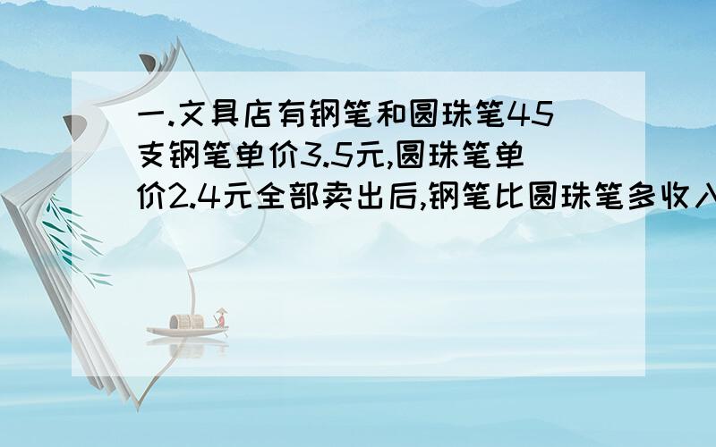 一.文具店有钢笔和圆珠笔45支钢笔单价3.5元,圆珠笔单价2.4元全部卖出后,钢笔比圆珠笔多收入10元,钢钢笔多少支?二