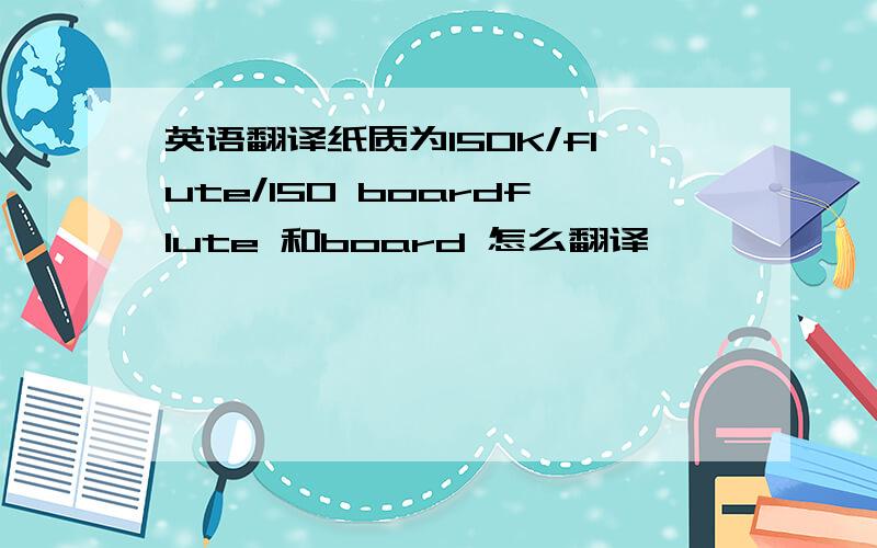 英语翻译纸质为150K/flute/150 boardflute 和board 怎么翻译