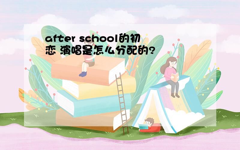 after school的初恋 演唱是怎么分配的?