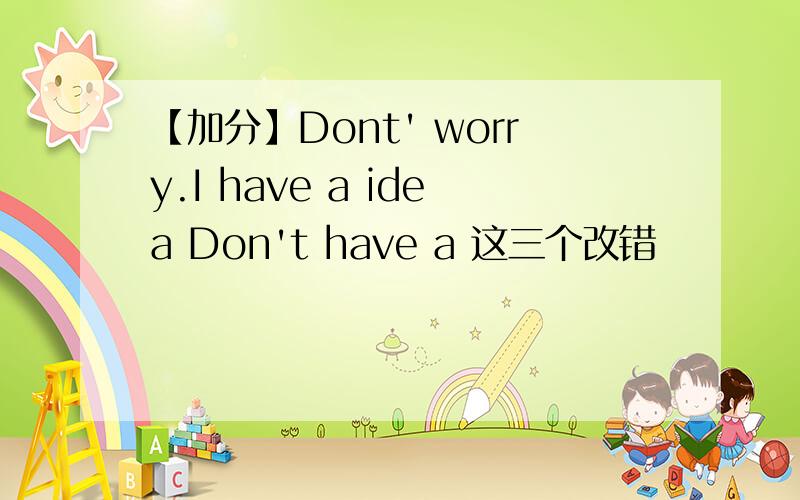 【加分】Dont' worry.I have a idea Don't have a 这三个改错