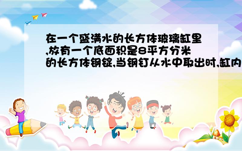 在一个盛满水的长方体玻璃缸里,放有一个底面积是8平方分米的长方体钢锭,当钢钉从水中取出时,缸内的水面下降了2分米.已知这