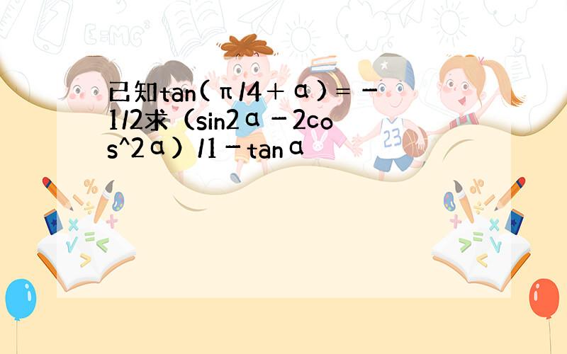 已知tan(π/4＋α)＝－1/2求（sin2α－2cos^2α）/1－tanα