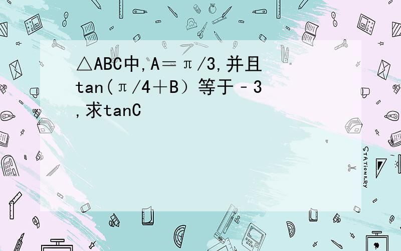 △ABC中,A＝π/3,并且tan(π/4＋B）等于﹣3,求tanC