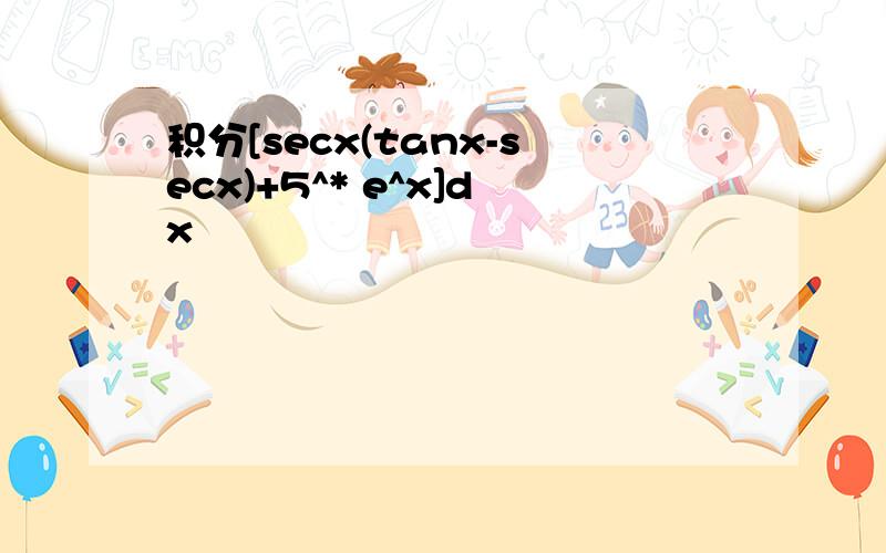 积分[secx(tanx-secx)+5^* e^x]dx