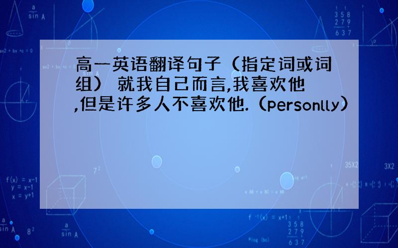 高一英语翻译句子（指定词或词组） 就我自己而言,我喜欢他,但是许多人不喜欢他.（personlly）