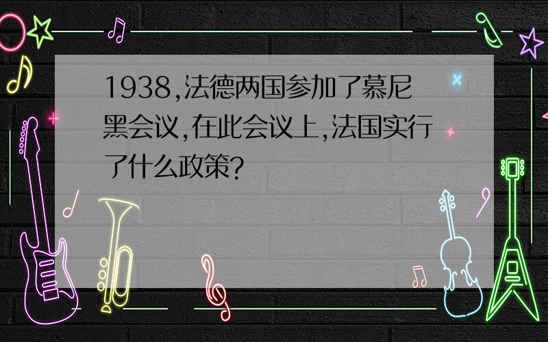 1938,法德两国参加了慕尼黑会议,在此会议上,法国实行了什么政策?