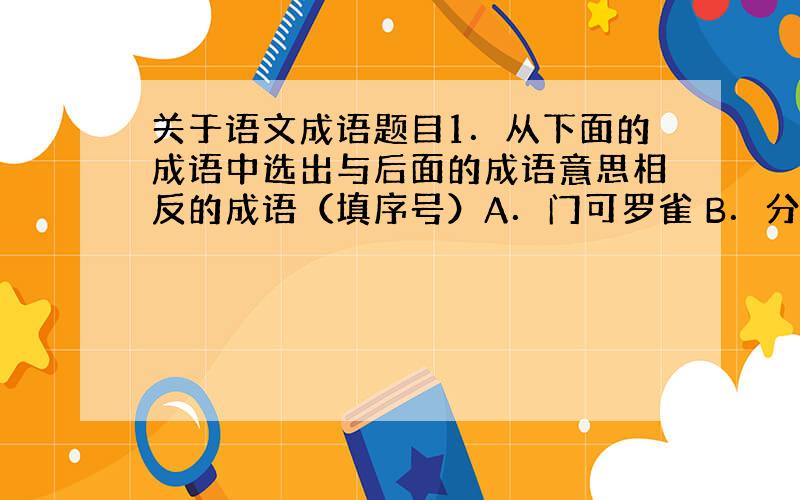 关于语文成语题目1．从下面的成语中选出与后面的成语意思相反的成语（填序号）A．门可罗雀 B．分道扬辘 C.一成不变D.一