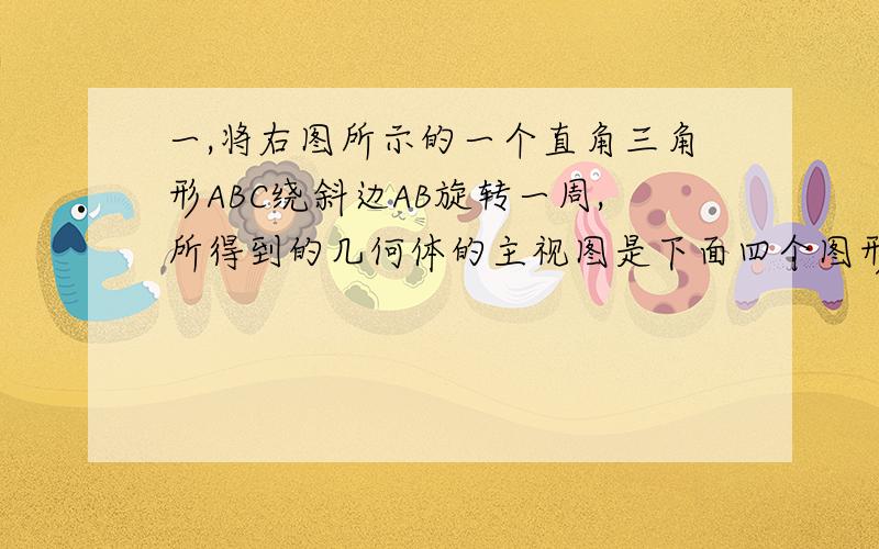 一,将右图所示的一个直角三角形ABC绕斜边AB旋转一周,所得到的几何体的主视图是下面四个图形中的（ ）填序号.二,将图分