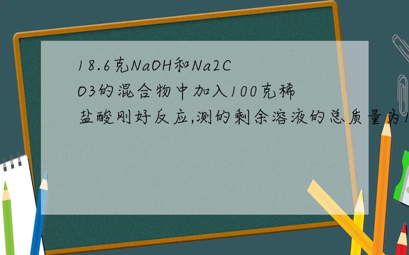 18.6克NaOH和Na2CO3的混合物中加入100克稀盐酸刚好反应,测的剩余溶液的总质量为114.2g