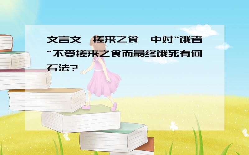 文言文《搓来之食》中对“饿者”不受搓来之食而最终饿死有何看法?