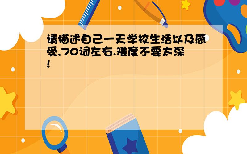 请描述自己一天学校生活以及感受,70词左右.难度不要太深!