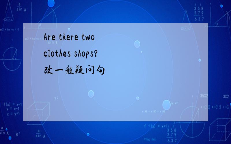 Are there two clothes shops?改一般疑问句