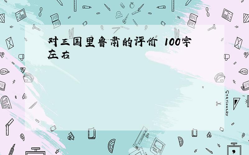 对三国里鲁肃的评价 100字左右