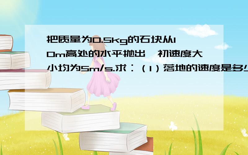 把质量为0.5kg的石块从10m高处的水平抛出,初速度大小均为5m/s.求：（1）落地的速度是多少?（2）经过...