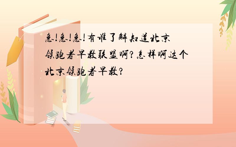 急!急!急!有谁了解知道北京领跑者早教联盟啊?怎样啊这个北京领跑者早教?