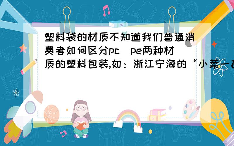 塑料袋的材质不知道我们普通消费者如何区分pc\pe两种材质的塑料包装,如：浙江宁海的“小菜一碟”的包装塑料袋是什么材质的