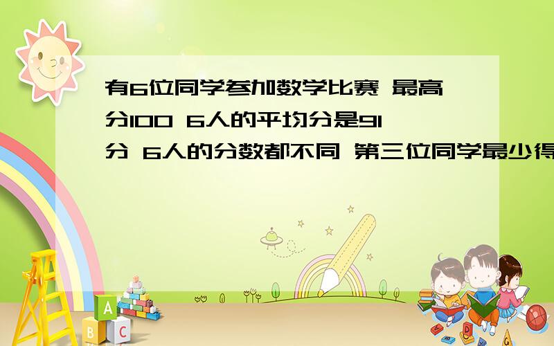 有6位同学参加数学比赛 最高分100 6人的平均分是91分 6人的分数都不同 第三位同学最少得多少分?