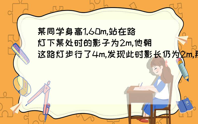 某同学身高1.60m,站在路灯下某处时的影子为2m,他朝这路灯步行了4m,发现此时影长仍为2m,那么此路灯多高