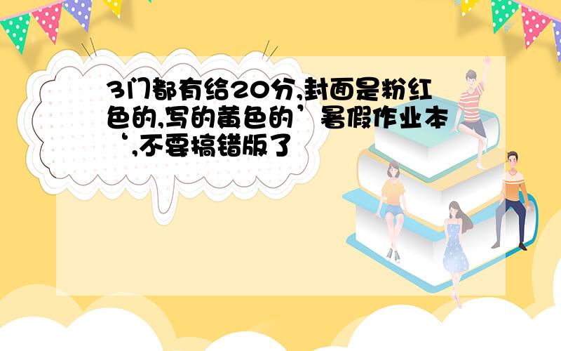 3门都有给20分,封面是粉红色的,写的黄色的’暑假作业本‘,不要搞错版了