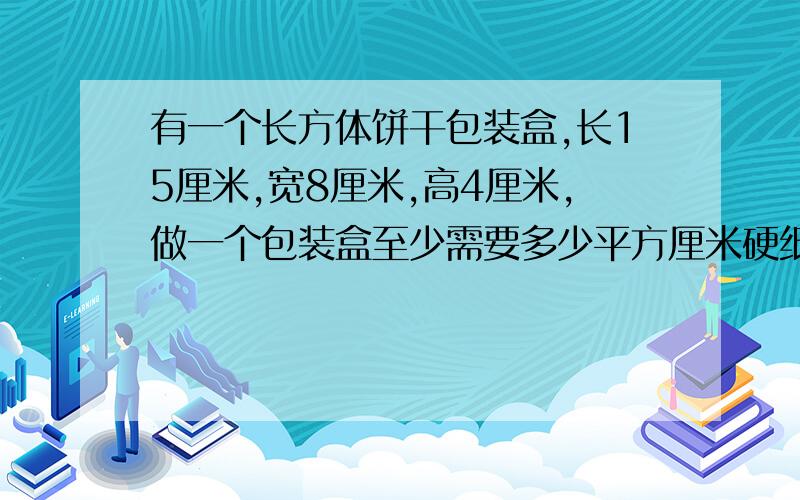 有一个长方体饼干包装盒,长15厘米,宽8厘米,高4厘米,做一个包装盒至少需要多少平方厘米硬纸?它的容积是多少立方厘米?