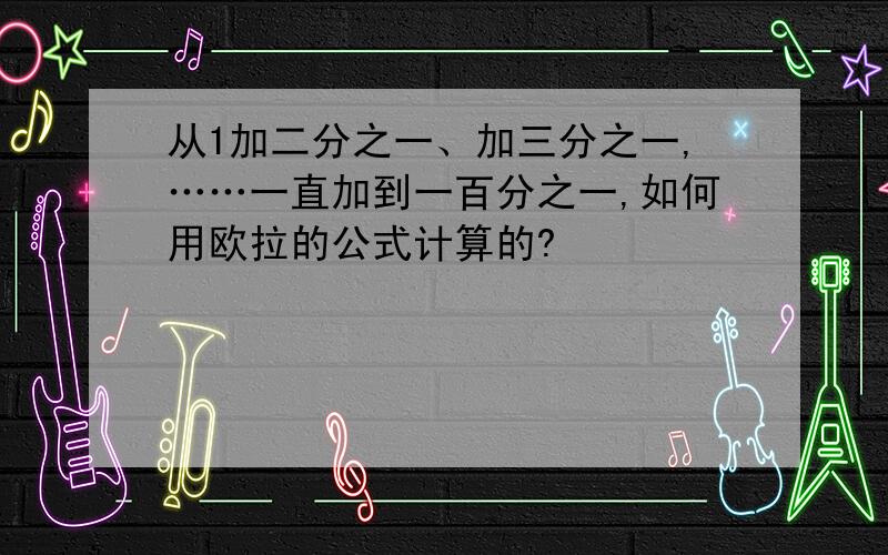 从1加二分之一、加三分之一,……一直加到一百分之一,如何用欧拉的公式计算的?