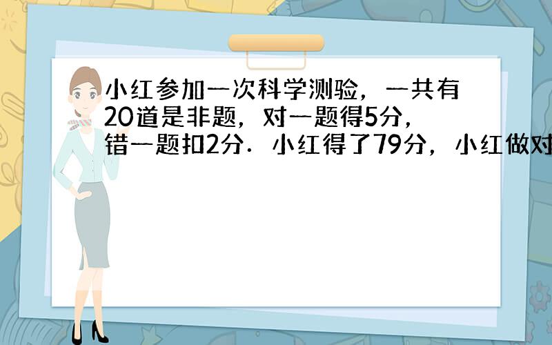 小红参加一次科学测验，一共有20道是非题，对一题得5分，错一题扣2分．小红得了79分，小红做对了几道题？