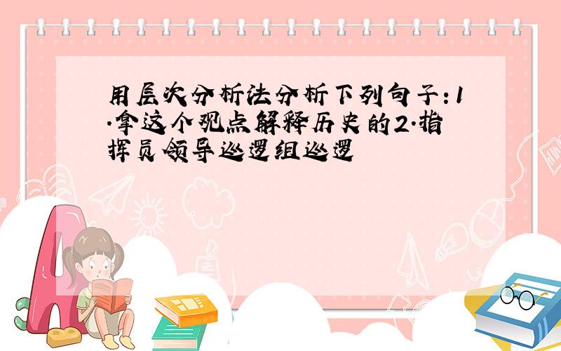 用层次分析法分析下列句子：1.拿这个观点解释历史的2.指挥员领导巡逻组巡逻