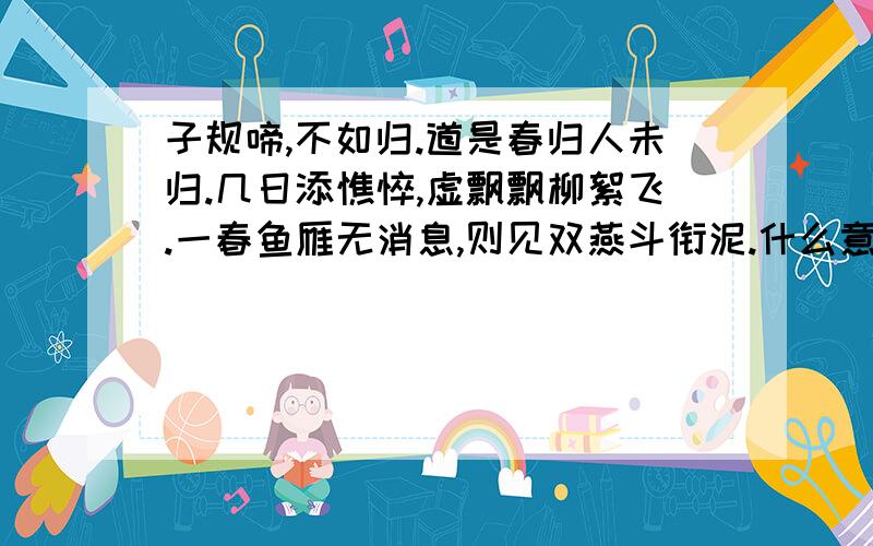 子规啼,不如归.道是春归人未归.几日添憔悴,虚飘飘柳絮飞.一春鱼雁无消息,则见双燕斗衔泥.什么意思