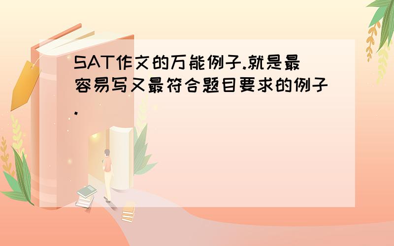 SAT作文的万能例子.就是最容易写又最符合题目要求的例子.