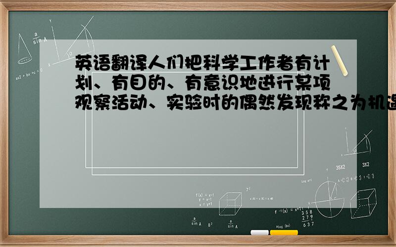 英语翻译人们把科学工作者有计划、有目的、有意识地进行某项观察活动、实验时的偶然发现称之为机遇.千里马客观存在,但在伯乐出