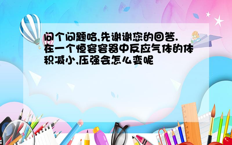 问个问题哈,先谢谢您的回答.在一个恒容容器中反应气体的体积减小,压强会怎么变呢