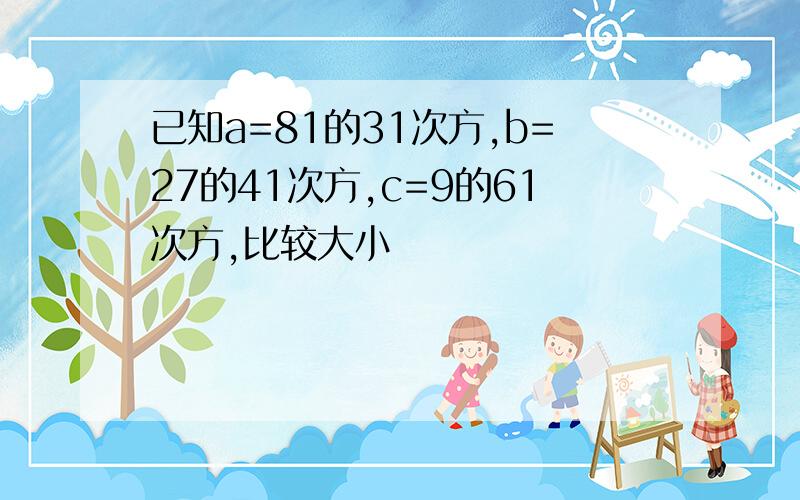 已知a=81的31次方,b=27的41次方,c=9的61次方,比较大小