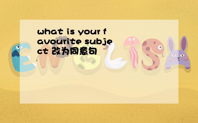 what is your favourite subject 改为同意句