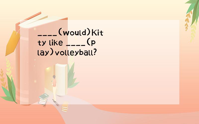 ____(would)Kitty like ____(play)volleyball?