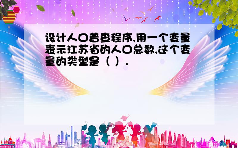 设计人口普查程序,用一个变量表示江苏省的人口总数,这个变量的类型是（ ）.