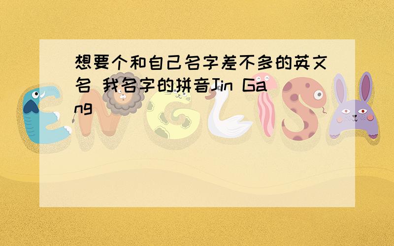 想要个和自己名字差不多的英文名 我名字的拼音Jin Gang