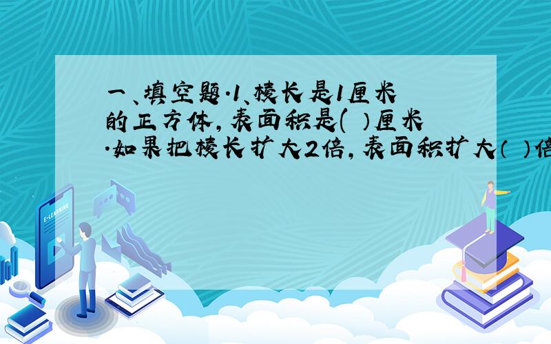 一、填空题.1、棱长是1厘米的正方体,表面积是( ）厘米.如果把棱长扩大2倍,表面积扩大（ ）倍,体积扩大（ ）倍.2、