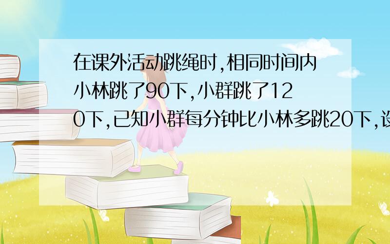 在课外活动跳绳时,相同时间内小林跳了90下,小群跳了120下,已知小群每分钟比小林多跳20下,设小林每分钟