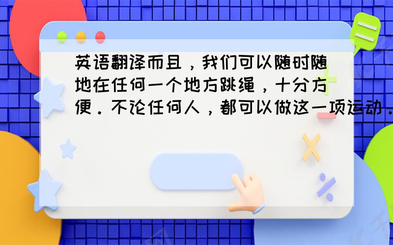 英语翻译而且，我们可以随时随地在任何一个地方跳绳，十分方便。不论任何人，都可以做这一项运动。