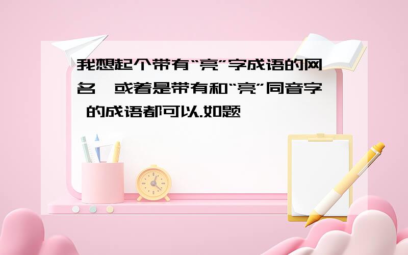 我想起个带有“亮”字成语的网名,或着是带有和“亮”同音字 的成语都可以.如题