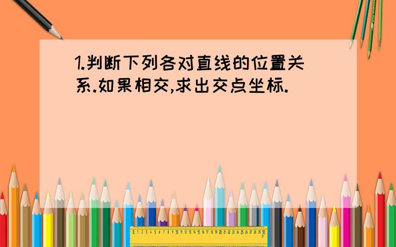 1.判断下列各对直线的位置关系.如果相交,求出交点坐标.