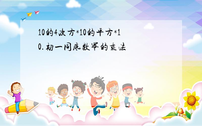 10的4次方*10的平方*10.初一同底数幂的乘法