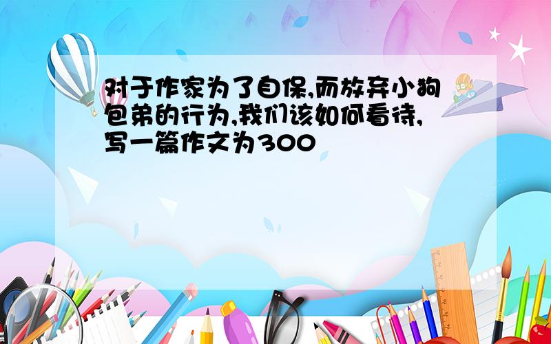 对于作家为了自保,而放弃小狗包弟的行为,我们该如何看待,写一篇作文为300