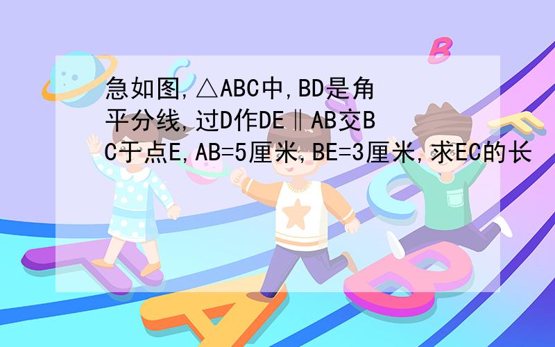 急如图,△ABC中,BD是角平分线,过D作DE‖AB交BC于点E,AB=5厘米,BE=3厘米,求EC的长