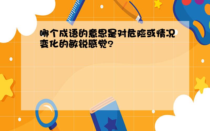 哪个成语的意思是对危险或情况变化的敏锐感觉?