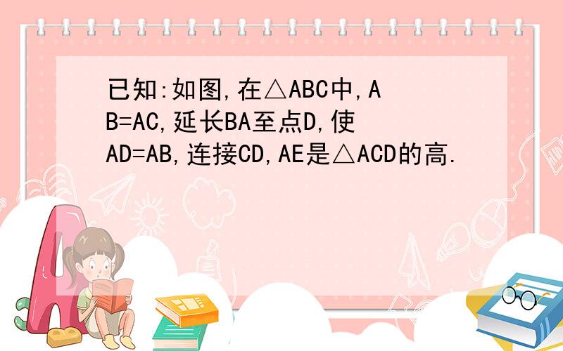 已知:如图,在△ABC中,AB=AC,延长BA至点D,使AD=AB,连接CD,AE是△ACD的高.