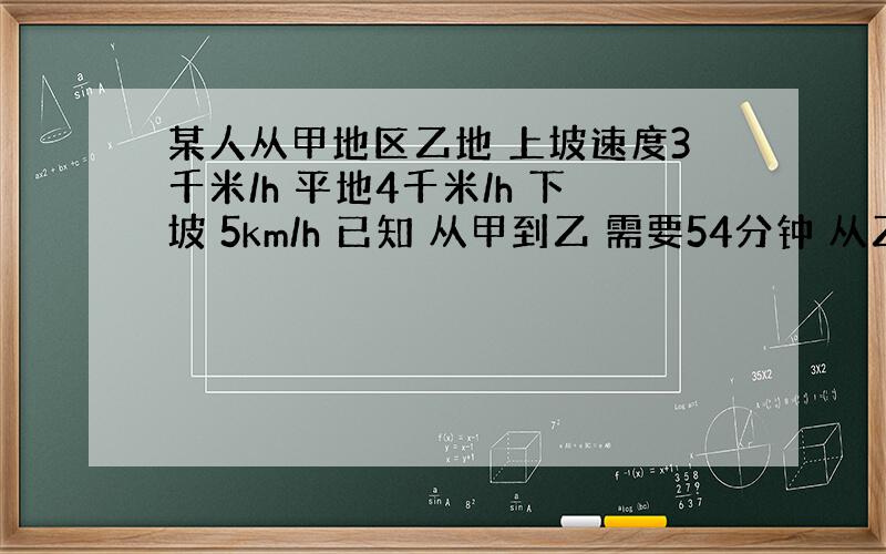 某人从甲地区乙地 上坡速度3千米/h 平地4千米/h 下坡 5km/h 已知 从甲到乙 需要54分钟 从乙到甲 需要42