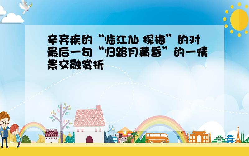 辛弃疾的“临江仙 探梅”的对最后一句“归路月黄昏”的一情景交融赏析