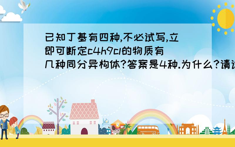 已知丁基有四种,不必试写,立即可断定c4h9cl的物质有几种同分异构体?答案是4种.为什么?请详解