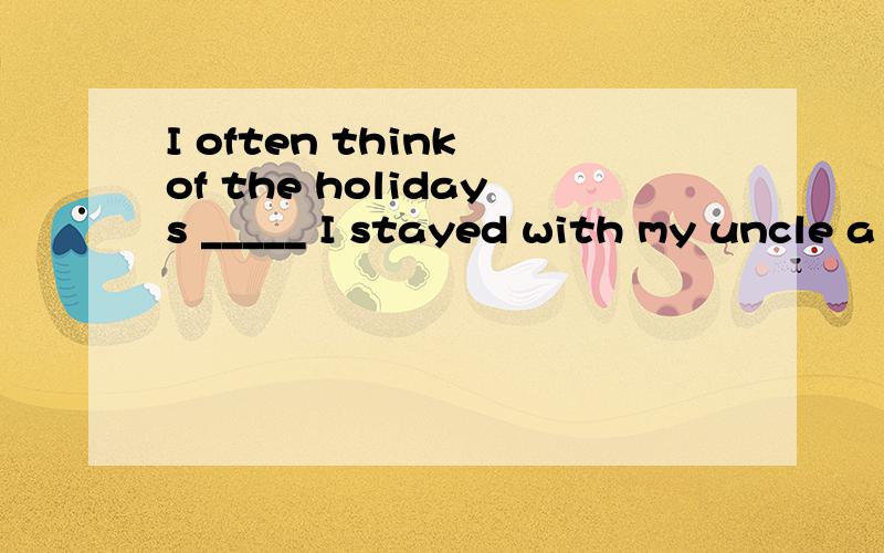 I often think of the holidays _____ I stayed with my uncle a